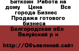 Биткоин! Работа на дому. › Цена ­ 100 - Все города Бизнес » Продажа готового бизнеса   . Белгородская обл.,Валуйский р-н